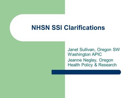 NHSN SSI Clarifications Janet Sullivan, Oregon SW Washington APIC Jeanne Negley, Oregon Health Policy & Research.