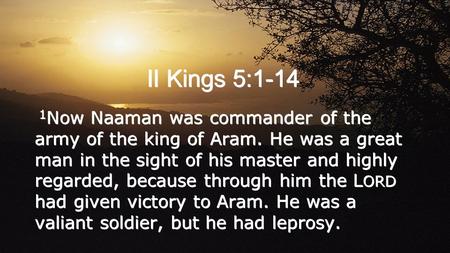 II Kings 5:1-14 1 Now Naaman was commander of the army of the king of Aram. He was a great man in the sight of his master and highly regarded, because.