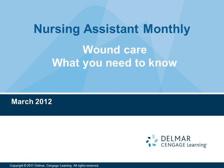 Nursing Assistant Monthly Copyright © 2011 Delmar, Cengage Learning. All rights reserved. March 2012 Wound care What you need to know.