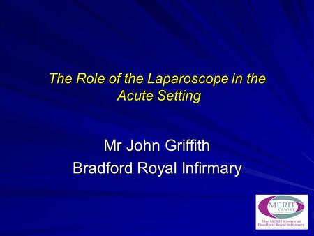 The Role of the Laparoscope in the Acute Setting Mr John Griffith Bradford Royal Infirmary.