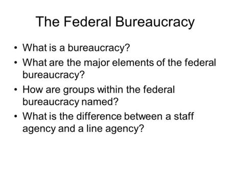 The Federal Bureaucracy What is a bureaucracy? What are the major elements of the federal bureaucracy? How are groups within the federal bureaucracy named?