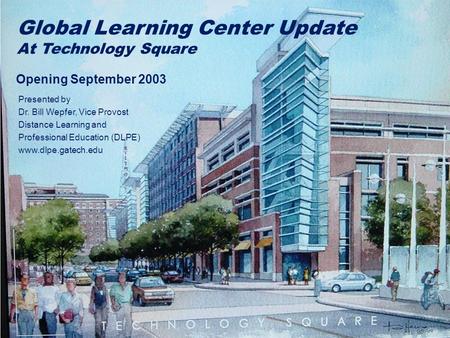 Global Learning Center Update At Technology Square Opening September 2003 Presented by Dr. Bill Wepfer, Vice Provost Distance Learning and Professional.