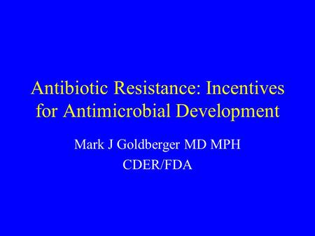Antibiotic Resistance: Incentives for Antimicrobial Development Mark J Goldberger MD MPH CDER/FDA.