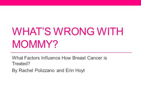 WHAT’S WRONG WITH MOMMY? What Factors Influence How Breast Cancer is Treated? By Rachel Polizzano and Erin Hoyt.