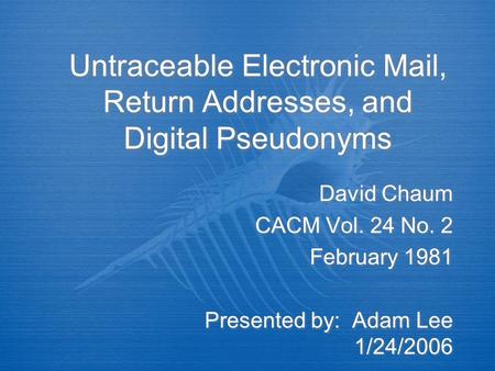 Untraceable Electronic Mail, Return Addresses, and Digital Pseudonyms David Chaum CACM Vol. 24 No. 2 February 1981 Presented by: Adam Lee 1/24/2006 David.