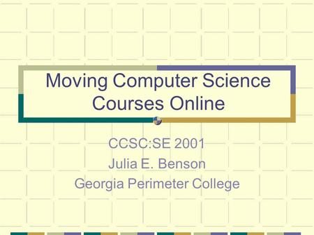 Moving Computer Science Courses Online CCSC:SE 2001 Julia E. Benson Georgia Perimeter College.