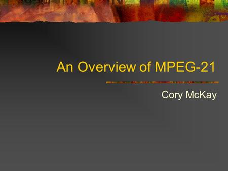 An Overview of MPEG-21 Cory McKay. Introduction Built on top of MPEG-4 and MPEG-7 standards Much more than just an audiovisual standard Meant to be a.