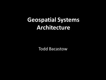 Geospatial Systems Architecture Todd Bacastow. GIS Evolution