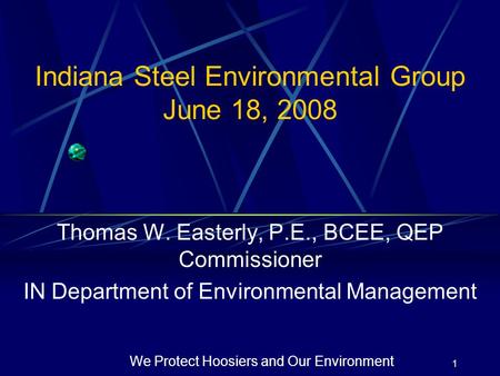 1 We Protect Hoosiers and Our Environment Indiana Steel Environmental Group June 18, 2008 Thomas W. Easterly, P.E., BCEE, QEP Commissioner IN Department.