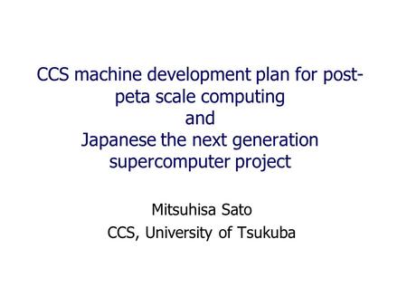 CCS machine development plan for post- peta scale computing and Japanese the next generation supercomputer project Mitsuhisa Sato CCS, University of Tsukuba.
