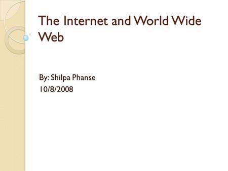 The Internet and World Wide Web By: Shilpa Phanse 10/8/2008.