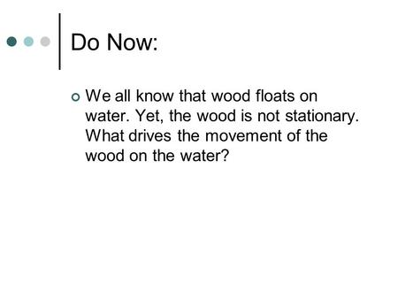 Do Now: We all know that wood floats on water. Yet, the wood is not stationary. What drives the movement of the wood on the water?