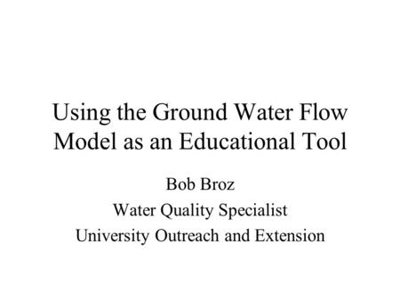 Using the Ground Water Flow Model as an Educational Tool Bob Broz Water Quality Specialist University Outreach and Extension.