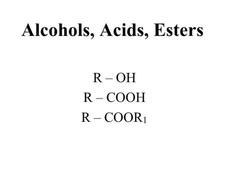Alcohols, Acids, Esters R – OH R – COOH R – COOR1.