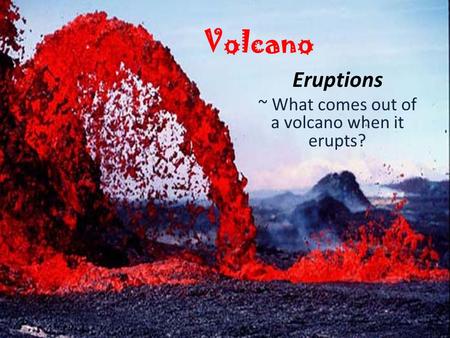 Volcano Eruptions ~ What comes out of a volcano when it erupts?