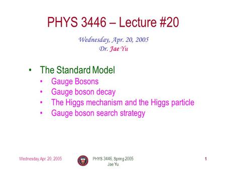 Wednesday, Apr. 20, 2005PHYS 3446, Spring 2005 Jae Yu 1 PHYS 3446 – Lecture #20 Wednesday, Apr. 20, 2005 Dr. Jae Yu The Standard Model Gauge Bosons Gauge.