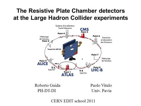 The Resistive Plate Chamber detectors at the Large Hadron Collider experiments Roberto Guida Paolo Vitulo PH-DT-DI Univ. Pavia CERN EDIT school 2011.