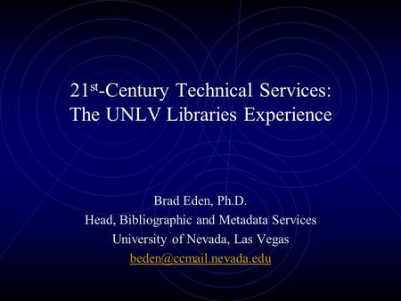 21 st -Century Technical Services: The UNLV Libraries Experience Brad Eden, Ph.D. Head, Bibliographic and Metadata Services University of Nevada, Las.