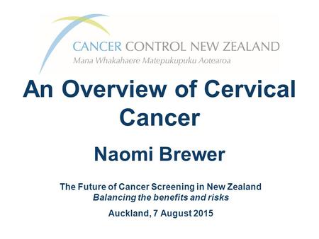 An Overview of Cervical Cancer jfsdfkjsdlfjhs Naomi Brewer The Future of Cancer Screening in New Zealand Balancing the benefits and risks Auckland, 7 August.