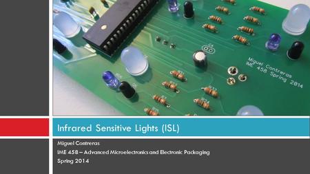 Miguel Contreras IME 458 – Advanced Microelectronics and Electronic Packaging Spring 2014 Infrared Sensitive Lights (ISL)