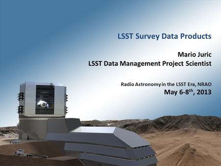 1 Radio Astronomy in the LSST Era – NRAO, Charlottesville, VA – May 6-8 th 2013. LSST Survey Data Products Mario Juric LSST Data Management Project Scientist.