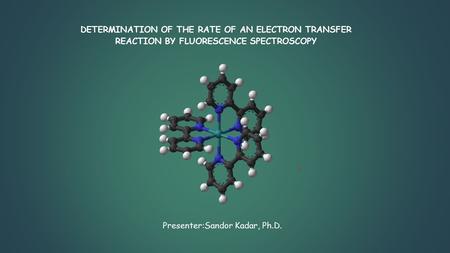 DETERMINATION OF THE RATE OF AN ELECTRON TRANSFER REACTION BY FLUORESCENCE SPECTROSCOPY Presenter:Sandor Kadar, Ph.D.
