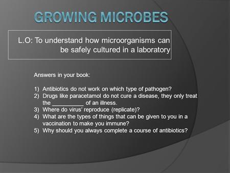 Growing Microbes L.O: To understand how microorganisms can be safely cultured in a laboratory Answers in your book: Antibiotics do not work on which type.