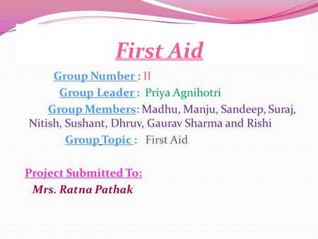 First Aid Group Number : II Group Leader : Priya Agnihotri Group Members: Madhu, Manju, Sandeep, Suraj, Nitish, Sushant, Dhruv, Gaurav Sharma and Rishi.