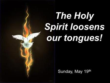 Sunday, May 19 th The Holy Spirit loosens our tongues!