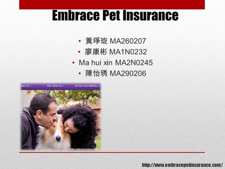 黃琤琁 MA260207 廖康彬 MA1N0232 Ma hui xin MA2N0245 陳怡琇 MA290206 Embrace Pet Insurance.