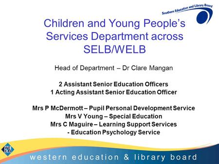 Children and Young People’s Services Department across SELB/WELB Head of Department – Dr Clare Mangan 2 Assistant Senior Education Officers 1 Acting Assistant.
