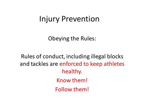 Injury Prevention Obeying the Rules: Rules of conduct, including illegal blocks and tackles are enforced to keep athletes healthy. Know them! Follow them!
