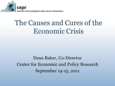 The Causes and Cures of the Economic Crisis Dean Baker, Co-Director Center for Economic and Policy Research September 14-15, 2011.