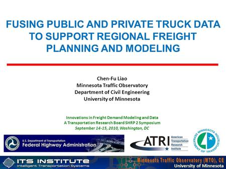 University of Minnesota FUSING PUBLIC AND PRIVATE TRUCK DATA TO SUPPORT REGIONAL FREIGHT PLANNING AND MODELING Chen-Fu Liao Minnesota Traffic Observatory.