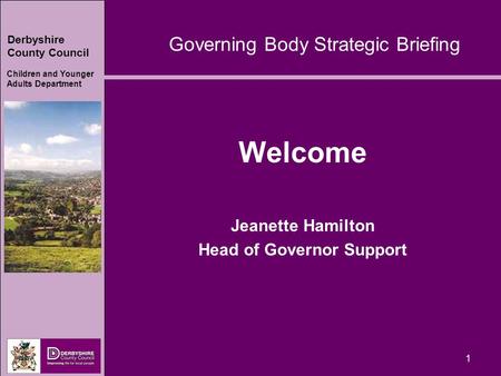 Derbyshire County Council Children and Younger Adults Department 1 Welcome Jeanette Hamilton Head of Governor Support Governing Body Strategic Briefing.