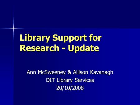 Library Support for Research - Update Ann McSweeney & Allison Kavanagh DIT Library Services 20/10/2008.