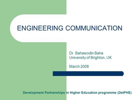 ENGINEERING COMMUNICATION Dr. Bahawodin Baha University of Brighton, UK March 2008 Development Partnerships in Higher Education programme (DelPHE)