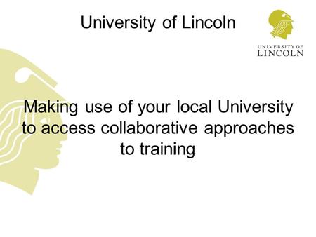 University of Lincoln Making use of your local University to access collaborative approaches to training.