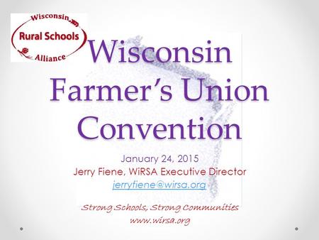 Wisconsin Farmer’s Union Convention January 24, 2015 Jerry Fiene, WiRSA Executive Director Strong Schools, Strong Communities