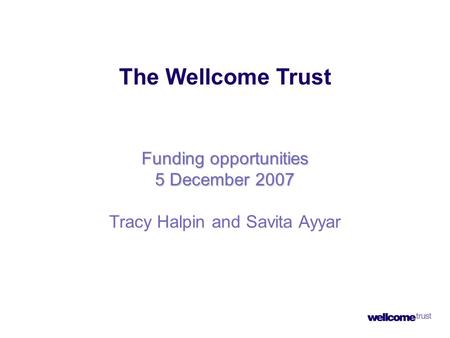 The Wellcome Trust Funding opportunities 5 December 2007 Tracy Halpin and Savita Ayyar.