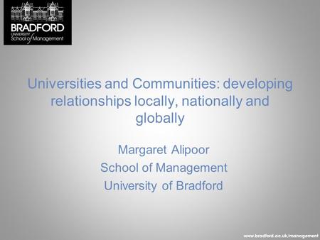 Www.bradford.ac.uk/management Universities and Communities: developing relationships locally, nationally and globally Margaret Alipoor School of Management.