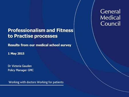 Professionalism and Fitness to Practise processes Results from our medical school survey 1 May 2015 Dr Victoria Gauden Policy Manager GMC.