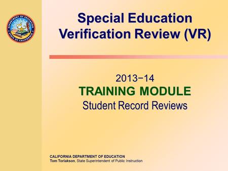 CALIFORNIA DEPARTMENT OF EDUCATION Tom Torlakson, State Superintendent of Public Instruction Special Education Verification Review (VR) 2013−14 TRAINING.