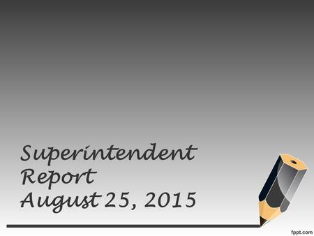 Superintendent Report August 25, 2015. Ground rules Every challenge is real & unique The experts are in the room We absolutely can find solutions to any.