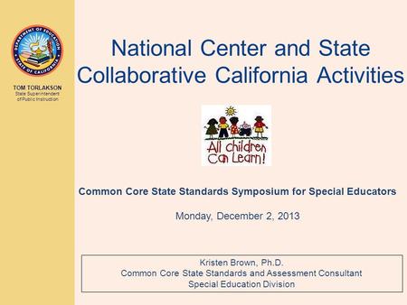 TOM TORLAKSON State Superintendent of Public Instruction National Center and State Collaborative California Activities Kristen Brown, Ph.D. Common Core.