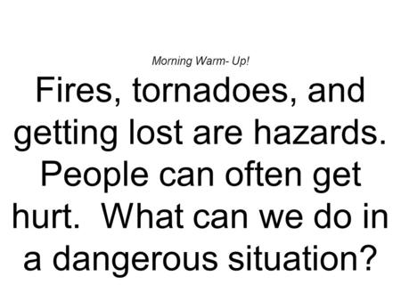 Morning Warm- Up! Fires, tornadoes, and getting lost are hazards. People can often get hurt. What can we do in a dangerous situation?