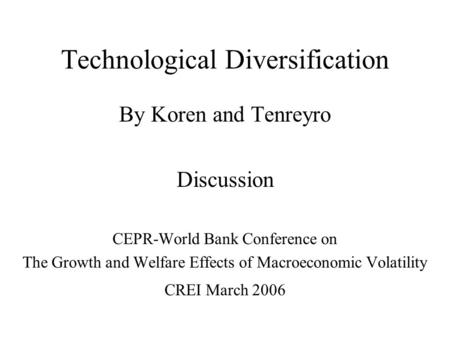 Technological Diversification By Koren and Tenreyro Discussion CEPR-World Bank Conference on The Growth and Welfare Effects of Macroeconomic Volatility.