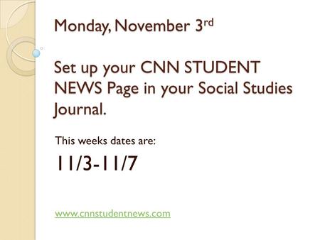 Monday, November 3 rd Set up your CNN STUDENT NEWS Page in your Social Studies Journal. This weeks dates are: 11/3-11/7 www.cnnstudentnews.com.