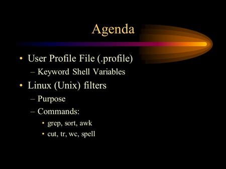 Agenda User Profile File (.profile) –Keyword Shell Variables Linux (Unix) filters –Purpose –Commands: grep, sort, awk cut, tr, wc, spell.