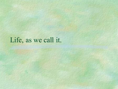 Life, as we call it.. I suppose that before we talk about life, we should somehow name it….